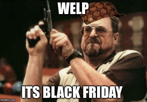 Am I The Only One Around Here | WELP ITS BLACK FRIDAY | image tagged in memes,am i the only one around here,scumbag | made w/ Imgflip meme maker