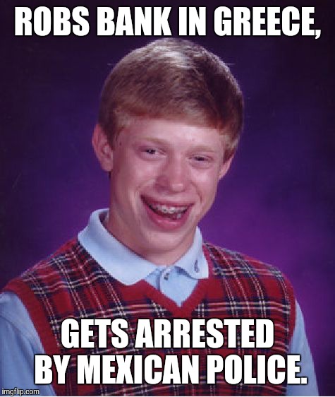 Bad Luck Brian Meme | ROBS BANK IN GREECE, GETS ARRESTED BY MEXICAN POLICE. | image tagged in memes,bad luck brian | made w/ Imgflip meme maker