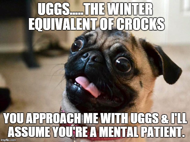 crocs/uggs | UGGS.....THE WINTER EQUIVALENT OF CROCKS YOU APPROACH ME WITH UGGS & I'LL ASSUME YOU'RE A MENTAL PATIENT. | image tagged in crocs,uggs,mental patient | made w/ Imgflip meme maker