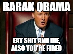 Donald Trump | BARAK OBAMA EAT SHIT AND DIE, ALSO YOU'RE FIRED | image tagged in donald trump | made w/ Imgflip meme maker