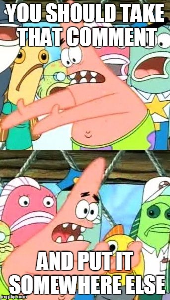 when people make a mean comment to you | YOU SHOULD TAKE THAT COMMENT AND PUT IT SOMEWHERE ELSE | image tagged in memes,put it somewhere else patrick | made w/ Imgflip meme maker
