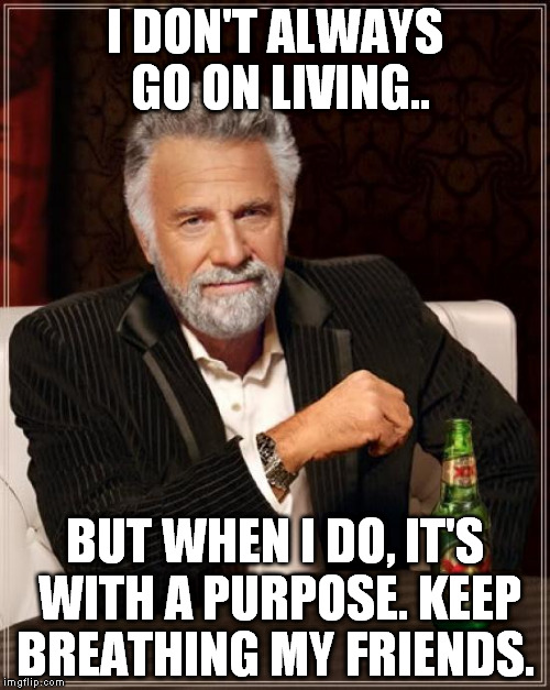 The Most Interesting Man In The World | I DON'T ALWAYS GO ON LIVING.. BUT WHEN I DO, IT'S WITH A PURPOSE. KEEP BREATHING MY FRIENDS. | image tagged in memes,the most interesting man in the world | made w/ Imgflip meme maker