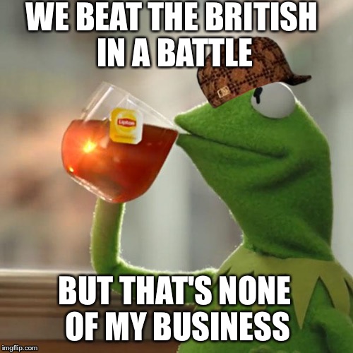 But That's None Of My Business | WE BEAT THE BRITISH IN A BATTLE BUT THAT'S NONE OF MY BUSINESS | image tagged in memes,but thats none of my business,kermit the frog,scumbag | made w/ Imgflip meme maker