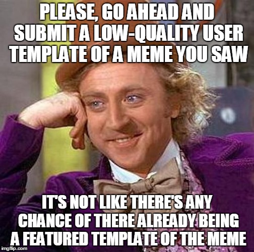 Honestly, some people need to do their research. | PLEASE, GO AHEAD AND SUBMIT A LOW-QUALITY USER TEMPLATE OF A MEME YOU SAW IT'S NOT LIKE THERE'S ANY CHANCE OF THERE ALREADY BEING A FEATURED | image tagged in memes,creepy condescending wonka | made w/ Imgflip meme maker