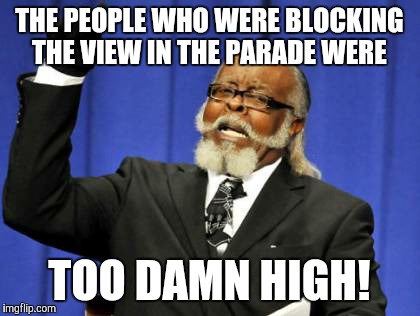 Too Damn High Meme | THE PEOPLE WHO WERE BLOCKING THE VIEW IN THE PARADE WERE TOO DAMN HIGH! | image tagged in memes,too damn high | made w/ Imgflip meme maker