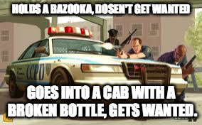 Gta cops logic | HOLDS A BAZOOKA, DOSEN'T GET WANTED GOES INTO A CAB WITH A BROKEN BOTTLE, GETS WANTED. | image tagged in gta cops logic | made w/ Imgflip meme maker
