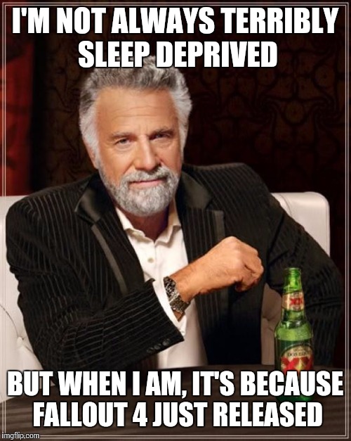 The Most Interesting Man In The World Meme | I'M NOT ALWAYS TERRIBLY SLEEP DEPRIVED BUT WHEN I AM, IT'S BECAUSE FALLOUT 4 JUST RELEASED | image tagged in memes,the most interesting man in the world | made w/ Imgflip meme maker