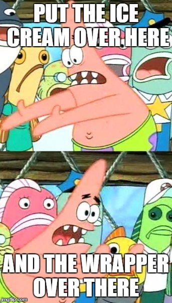 Put It Somewhere Else Patrick Meme | PUT THE ICE CREAM OVER HERE AND THE WRAPPER OVER THERE | image tagged in memes,put it somewhere else patrick | made w/ Imgflip meme maker