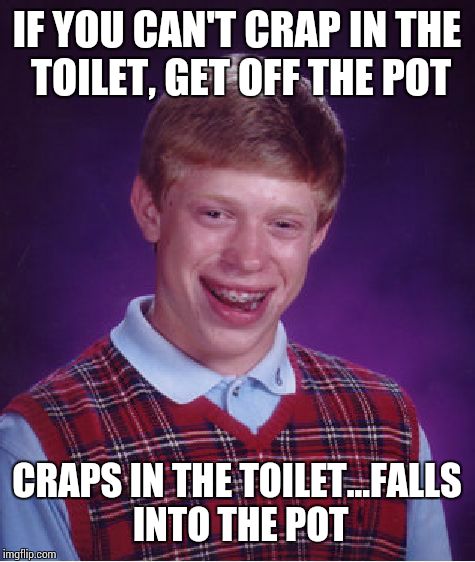 Bad Luck Brian Meme | IF YOU CAN'T CRAP IN THE TOILET, GET OFF THE POT CRAPS IN THE TOILET...FALLS INTO THE POT | image tagged in memes,bad luck brian | made w/ Imgflip meme maker
