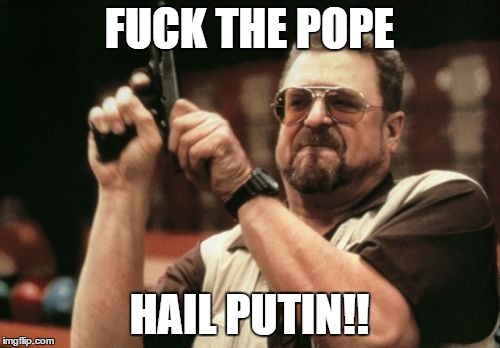 Am I The Only One Around Here Meme | F**K THE POPE HAIL PUTIN!! | image tagged in memes,am i the only one around here | made w/ Imgflip meme maker