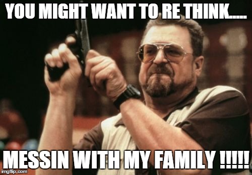 Am I The Only One Around Here Meme | YOU MIGHT WANT TO RE THINK..... MESSIN WITH MY FAMILY !!!!! | image tagged in memes,am i the only one around here | made w/ Imgflip meme maker