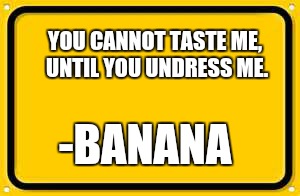 Until you undress me | YOU CANNOT TASTE ME, UNTIL YOU UNDRESS ME. -BANANA | image tagged in memes,blank yellow sign,funny | made w/ Imgflip meme maker