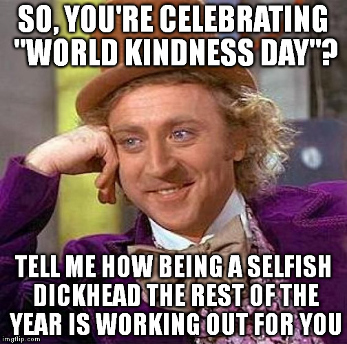 Creepy Condescending Wonka | SO, YOU'RE CELEBRATING "WORLD KINDNESS DAY"? TELL ME HOW BEING A SELFISH DICKHEAD THE REST OF THE YEAR IS WORKING OUT FOR YOU | image tagged in memes,creepy condescending wonka | made w/ Imgflip meme maker