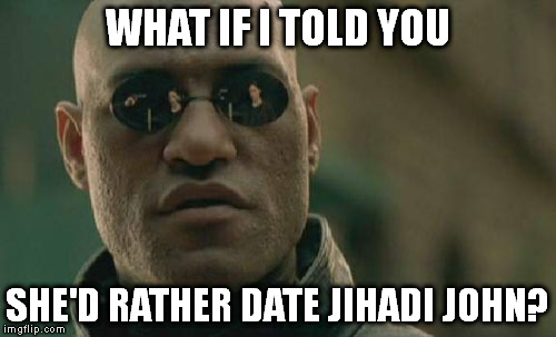Matrix Morpheus Meme | WHAT IF I TOLD YOU SHE'D RATHER DATE JIHADI JOHN? | image tagged in memes,matrix morpheus | made w/ Imgflip meme maker