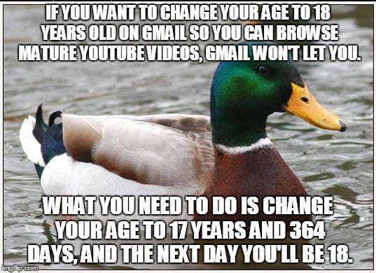 Keep in mind that I didn't do this to watch the kind of videos I know you're thinking about. | IF YOU WANT TO CHANGE YOUR AGE TO 18 YEARS OLD ON GMAIL SO YOU CAN BROWSE MATURE YOUTUBE VIDEOS, GMAIL WON'T LET YOU. WHAT YOU NEED TO DO IS | image tagged in memes,actual advice mallard | made w/ Imgflip meme maker