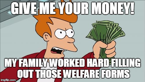 Shut Up And Take My Money Fry Meme | GIVE ME YOUR MONEY! MY FAMILY WORKED HARD FILLING OUT THOSE WELFARE FORMS | image tagged in memes,shut up and take my money fry | made w/ Imgflip meme maker