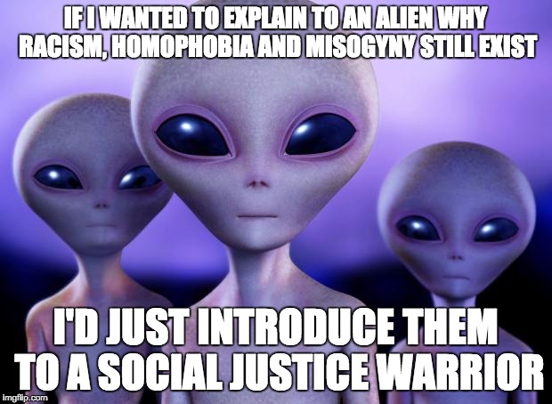 Aliens | IF I WANTED TO EXPLAIN TO AN ALIEN WHY RACISM, HOMOPHOBIA AND MISOGYNY STILL EXIST I'D JUST INTRODUCE THEM TO A SOCIAL JUSTICE WARRIOR | image tagged in aliens,sjw,homophobia,racism,misogyny | made w/ Imgflip meme maker