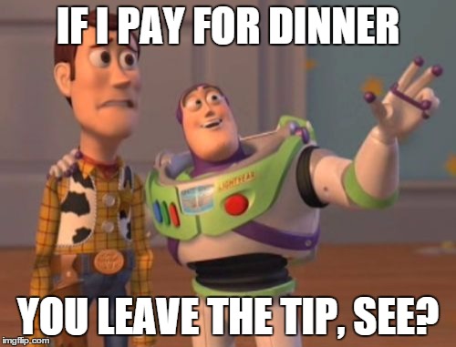 X, X Everywhere | IF I PAY FOR DINNER YOU LEAVE THE TIP, SEE? | image tagged in memes,x x everywhere | made w/ Imgflip meme maker