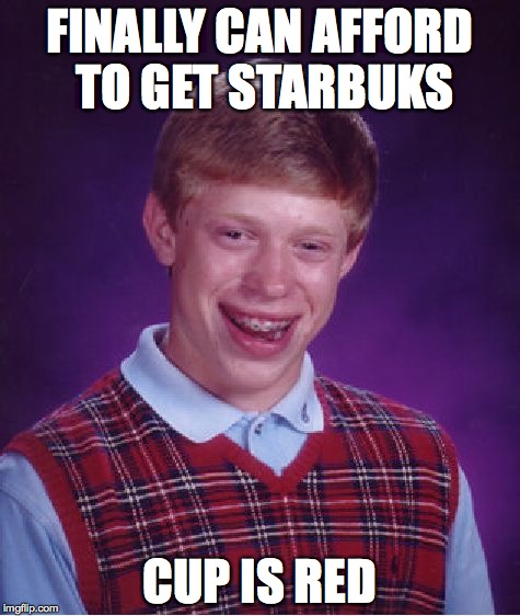 Bad Luck Brian Meme | FINALLY CAN AFFORD TO GET STARBUKS CUP IS RED | image tagged in memes,bad luck brian | made w/ Imgflip meme maker