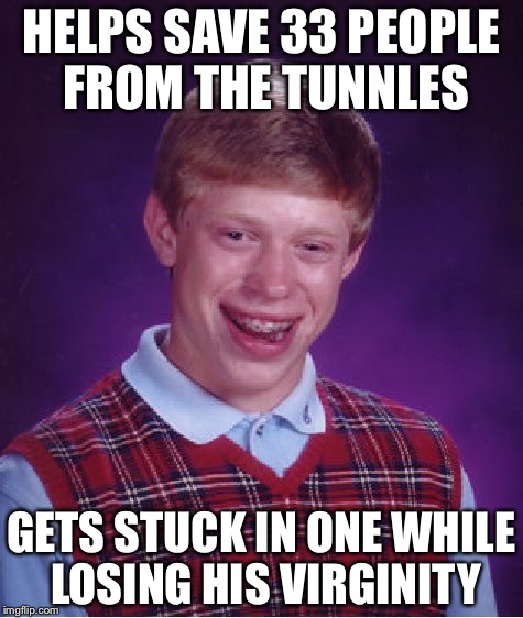 Bad Luck Brian | HELPS SAVE 33 PEOPLE FROM THE TUNNLES GETS STUCK IN ONE WHILE LOSING HIS VIRGINITY | image tagged in memes,bad luck brian | made w/ Imgflip meme maker