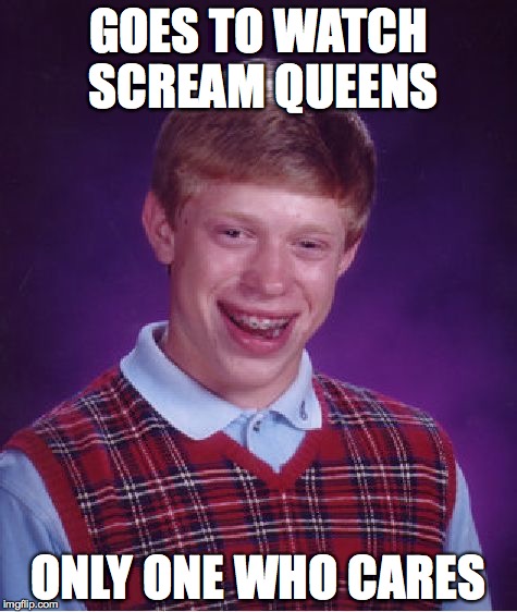 Bad Luck Brian | GOES TO WATCH SCREAM QUEENS ONLY ONE WHO CARES | image tagged in memes,bad luck brian | made w/ Imgflip meme maker