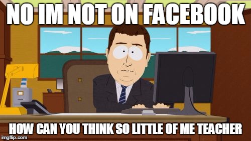 Aaaaand Its Gone | NO IM NOT ON FACEBOOK HOW CAN YOU THINK SO LITTLE OF ME TEACHER | image tagged in memes,aaaaand its gone | made w/ Imgflip meme maker