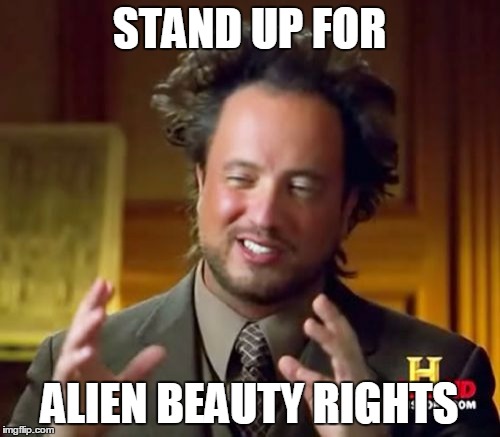 Ancient Aliens Meme | STAND UP FOR ALIEN BEAUTY RIGHTS | image tagged in memes,ancient aliens | made w/ Imgflip meme maker