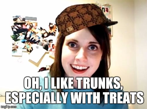 Overly Attached Girlfriend Meme | OH, I LIKE TRUNKS, ESPECIALLY WITH TREATS | image tagged in memes,overly attached girlfriend,scumbag | made w/ Imgflip meme maker