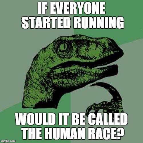 Philosoraptor | IF EVERYONE STARTED RUNNING WOULD IT BE CALLED THE HUMAN RACE? | image tagged in memes,philosoraptor | made w/ Imgflip meme maker