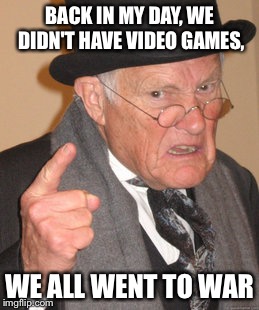 Back In My Day Meme | BACK IN MY DAY, WE DIDN'T HAVE VIDEO GAMES, WE ALL WENT TO WAR | image tagged in memes,back in my day | made w/ Imgflip meme maker