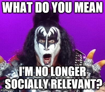 Gene Simmons | WHAT DO YOU MEAN I'M NO LONGER SOCIALLY RELEVANT? | image tagged in gene simmons | made w/ Imgflip meme maker