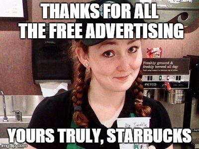 Starbucks Barista | THANKS FOR ALL THE FREE ADVERTISING YOURS TRULY, STARBUCKS | image tagged in starbucks barista | made w/ Imgflip meme maker