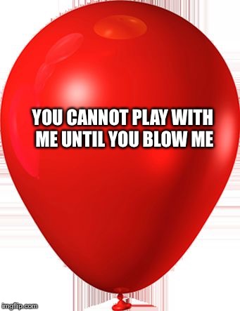 Balloon | YOU CANNOT PLAY WITH ME UNTIL YOU BLOW ME | image tagged in balloon | made w/ Imgflip meme maker