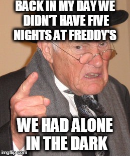 Back In My Day | BACK IN MY DAY WE DIDN'T HAVE FIVE NIGHTS AT FREDDY'S WE HAD ALONE IN THE DARK | image tagged in memes,back in my day | made w/ Imgflip meme maker