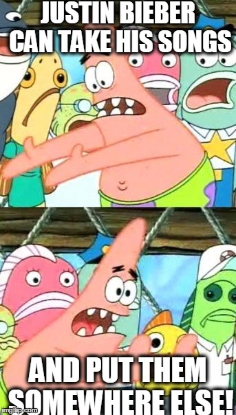 Put It Somewhere Else Patrick | JUSTIN BIEBER CAN TAKE HIS SONGS AND PUT THEM SOMEWHERE ELSE! | image tagged in memes,put it somewhere else patrick | made w/ Imgflip meme maker