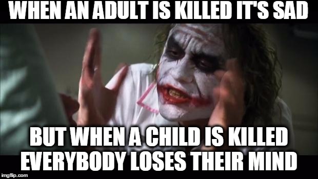 And everybody loses their minds | WHEN AN ADULT IS KILLED IT'S SAD BUT WHEN A CHILD IS KILLED EVERYBODY LOSES THEIR MIND | image tagged in memes,and everybody loses their minds | made w/ Imgflip meme maker