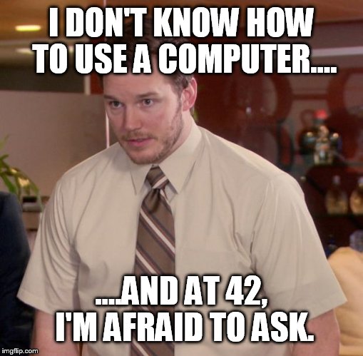 Why I'm always on my phone  | I DON'T KNOW HOW TO USE A COMPUTER.... ....AND AT 42, I'M AFRAID TO ASK. | image tagged in memes,afraid to ask andy | made w/ Imgflip meme maker