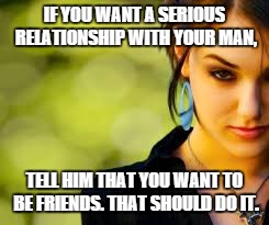 Beautiful Sasha Grey | IF YOU WANT A SERIOUS RELATIONSHIP WITH YOUR MAN, TELL HIM THAT YOU WANT TO BE FRIENDS. THAT SHOULD DO IT. | image tagged in beautiful sasha grey | made w/ Imgflip meme maker