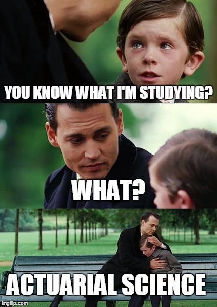 Finding Neverland | YOU KNOW WHAT I'M STUDYING? WHAT? ACTUARIAL SCIENCE | image tagged in memes,finding neverland | made w/ Imgflip meme maker