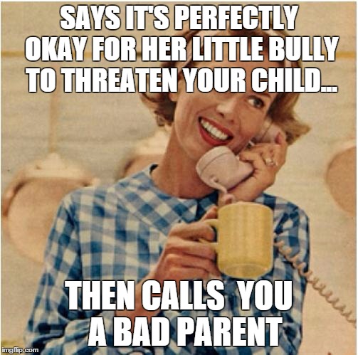 innocent mom | SAYS IT'S PERFECTLY OKAY FOR HER LITTLE BULLY TO THREATEN YOUR CHILD... THEN CALLS 
YOU 
A BAD PARENT | image tagged in innocent mom | made w/ Imgflip meme maker