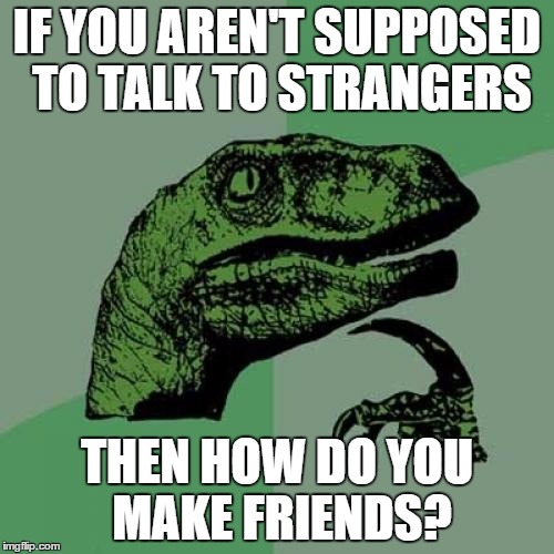 Philosoraptor | IF YOU AREN'T SUPPOSED TO TALK TO STRANGERS THEN HOW DO YOU MAKE FRIENDS? | image tagged in memes,philosoraptor | made w/ Imgflip meme maker