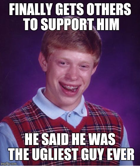 Bad Luck Brian Meme | FINALLY GETS OTHERS TO SUPPORT HIM HE SAID HE WAS THE UGLIEST GUY EVER | image tagged in memes,bad luck brian | made w/ Imgflip meme maker