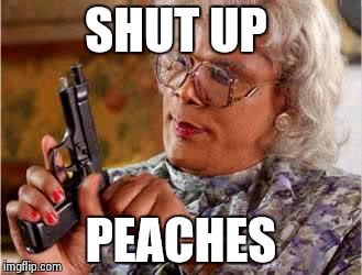 Madea with Gun | SHUT UP PEACHES | image tagged in madea with gun | made w/ Imgflip meme maker