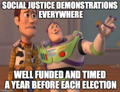 "Grass Roots" demonstrations against oppression, inc. | SOCIAL JUSTICE DEMONSTRATIONS EVERYWHERE WELL FUNDED AND TIMED A YEAR BEFORE EACH ELECTION | image tagged in memes,democrat,democrats,college liberal,x x everywhere | made w/ Imgflip meme maker