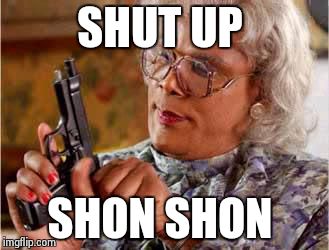Madea with Gun | SHUT UP SHON SHON | image tagged in madea with gun | made w/ Imgflip meme maker