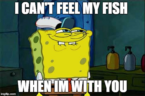 Don't You Squidward Meme | I CAN'T FEEL MY FISH WHEN IM WITH YOU | image tagged in memes,dont you squidward | made w/ Imgflip meme maker