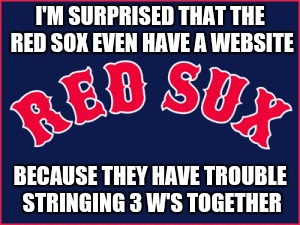 Red Sux | I'M SURPRISED THAT THE RED SOX EVEN HAVE A WEBSITE BECAUSE THEY HAVE TROUBLE STRINGING 3 W'S TOGETHER | image tagged in red sox,suck | made w/ Imgflip meme maker