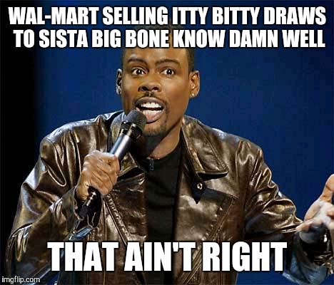 Chris Rock | WAL-MART SELLING ITTY BITTY DRAWS TO SISTA BIG BONE KNOW DAMN WELL THAT AIN'T RIGHT | image tagged in chris rock | made w/ Imgflip meme maker