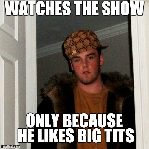 Scumbag Steve Meme | WATCHES THE SHOW ONLY BECAUSE HE LIKES BIG TITS | image tagged in memes,scumbag steve | made w/ Imgflip meme maker