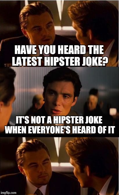 Inception Meme | HAVE YOU HEARD THE LATEST HIPSTER JOKE? IT'S NOT A HIPSTER JOKE WHEN EVERYONE'S HEARD OF IT | image tagged in memes,inception | made w/ Imgflip meme maker